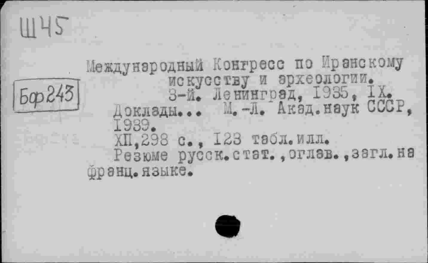 ﻿ИЖ'
Бор Ztô
Международный Конгресс по Иранскому искусству и археологии. 3-й. Ленинград, 1935, IX* доклады... X-Л. Акад.наук СССР, 1939.
ХП,298 с., 123 табл.илл.
Резюме русск.стат.,оглав. ,загл. на франц, языке.